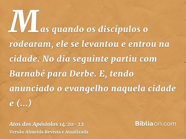 Mas quando os discípulos o rodearam, ele se levantou e entrou na cidade. No dia seguinte partiu com Barnabé para Derbe.E, tendo anunciado o evangelho naquela ci