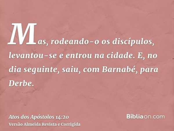 Mas, rodeando-o os discípulos, levantou-se e entrou na cidade. E, no dia seguinte, saiu, com Barnabé, para Derbe.