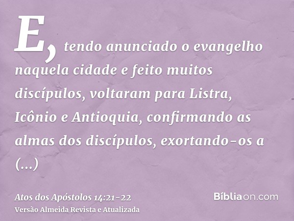 E, tendo anunciado o evangelho naquela cidade e feito muitos discípulos, voltaram para Listra, Icônio e Antioquia,confirmando as almas dos discípulos, exortando