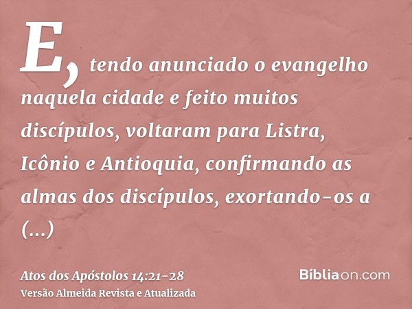 E, tendo anunciado o evangelho naquela cidade e feito muitos discípulos, voltaram para Listra, Icônio e Antioquia,confirmando as almas dos discípulos, exortando