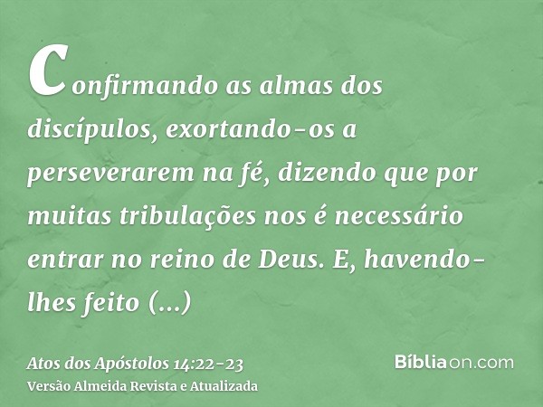 confirmando as almas dos discípulos, exortando-os a perseverarem na fé, dizendo que por muitas tribulações nos é necessário entrar no reino de Deus.E, havendo-l