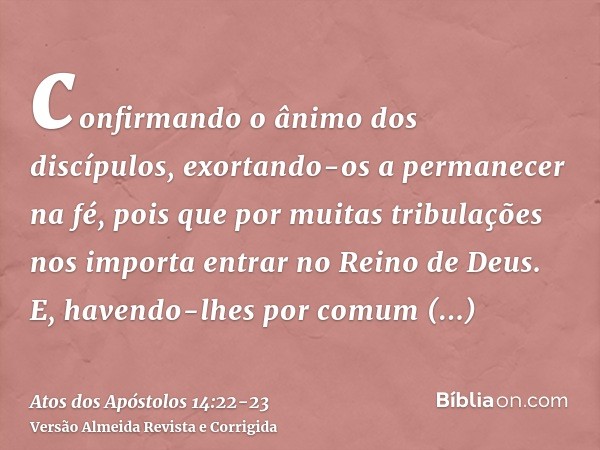 confirmando o ânimo dos discípulos, exortando-os a permanecer na fé, pois que por muitas tribulações nos importa entrar no Reino de Deus.E, havendo-lhes por com