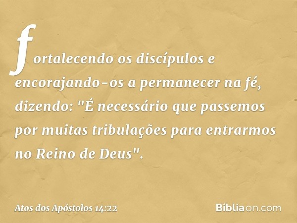 fortalecendo os discípulos e encorajando-os a permanecer na fé, dizendo: "É necessário que passemos por muitas tribulações para entrarmos no Reino de Deus". -- 