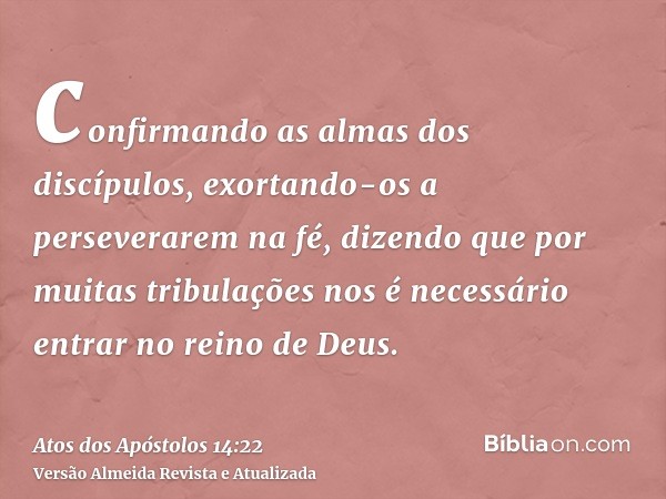 confirmando as almas dos discípulos, exortando-os a perseverarem na fé, dizendo que por muitas tribulações nos é necessário entrar no reino de Deus.