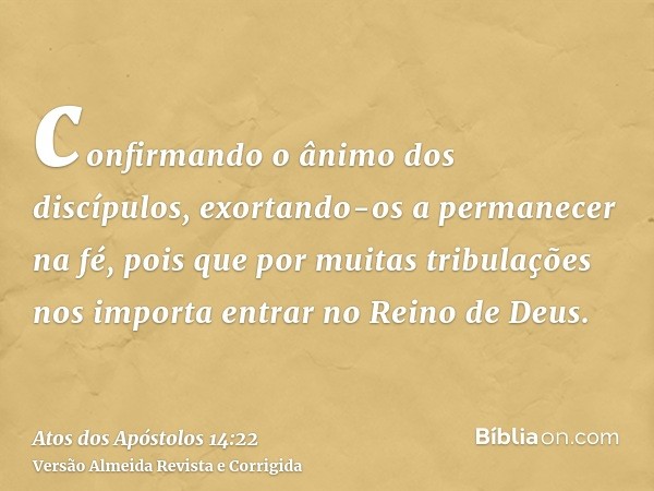confirmando o ânimo dos discípulos, exortando-os a permanecer na fé, pois que por muitas tribulações nos importa entrar no Reino de Deus.