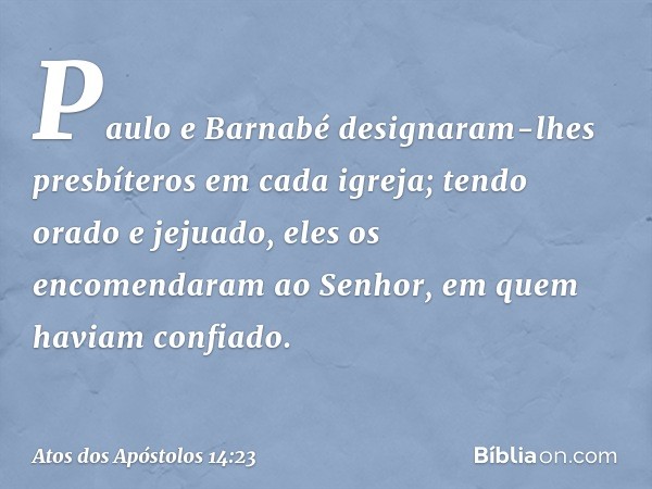 Paulo e Barnabé designaram-lhes presbíteros em cada igreja; tendo orado e jejuado, eles os encomendaram ao Senhor, em quem haviam confiado. -- Atos dos Apóstolo