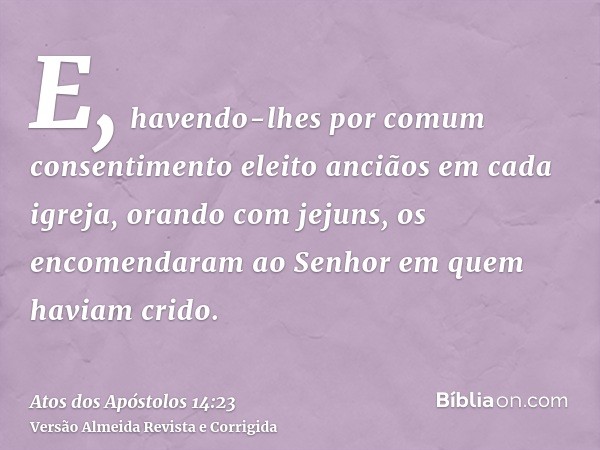 E, havendo-lhes por comum consentimento eleito anciãos em cada igreja, orando com jejuns, os encomendaram ao Senhor em quem haviam crido.