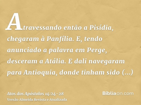 Atravessando então a Pisídia, chegaram à Panfília.E, tendo anunciado a palavra em Perge, desceram a Atália.E dali navegaram para Antioquia, donde tinham sido en