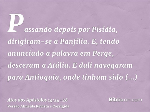 Passando depois por Pisídia, dirigiram-se a Panfília.E, tendo anunciado a palavra em Perge, desceram a Atália.E dali navegaram para Antioquia, onde tinham sido 