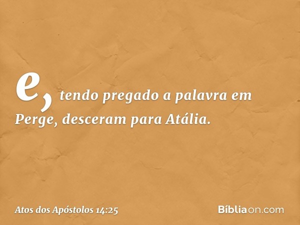 e, tendo pregado a palavra em Perge, desceram para Atália. -- Atos dos Apóstolos 14:25