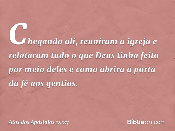 Chegando ali, reuniram a igreja e relataram tudo o que Deus tinha feito por meio deles e como abrira a porta da fé aos gentios. -- Atos dos Apóstolos 14:27