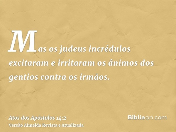 Mas os judeus incrédulos excitaram e irritaram os ânimos dos gentios contra os irmãos.