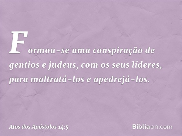 Formou-se uma conspiração de gentios e judeus, com os seus líderes, para maltratá-los e apedrejá-los. -- Atos dos Apóstolos 14:5