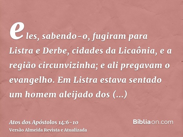 eles, sabendo-o, fugiram para Listra e Derbe, cidades da Licaônia, e a região circunvizinha;e ali pregavam o evangelho.Em Listra estava sentado um homem aleijad