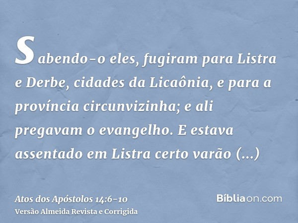 sabendo-o eles, fugiram para Listra e Derbe, cidades da Licaônia, e para a província circunvizinha;e ali pregavam o evangelho.E estava assentado em Listra certo
