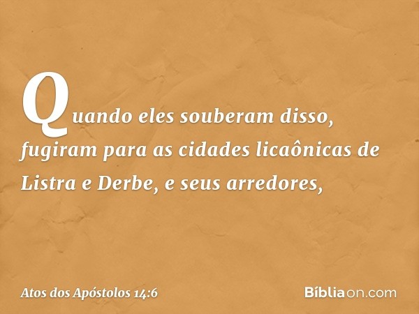 Quando eles souberam disso, fugiram para as cidades licaônicas de Listra e Derbe, e seus arredores, -- Atos dos Apóstolos 14:6