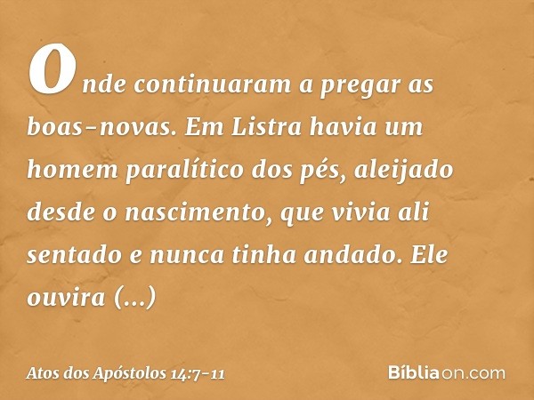 onde continuaram a pregar as boas-novas. Em Listra havia um homem paralítico dos pés, aleijado desde o nascimento, que vivia ali sentado e nunca tinha andado. E