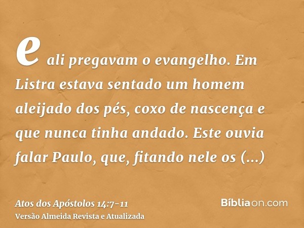 e ali pregavam o evangelho.Em Listra estava sentado um homem aleijado dos pés, coxo de nascença e que nunca tinha andado.Este ouvia falar Paulo, que, fitando ne