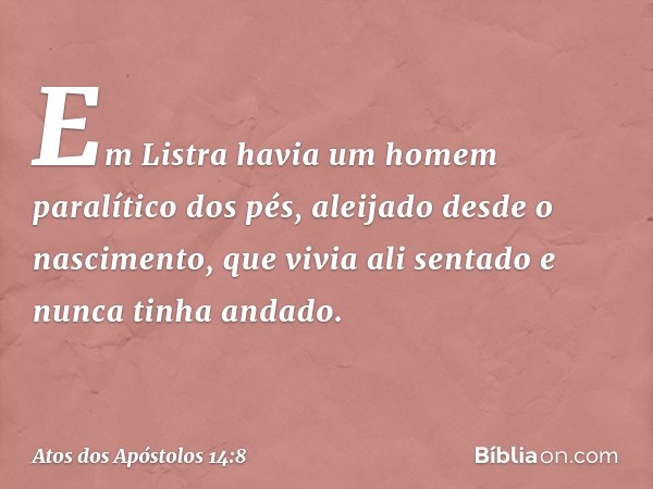 Em Listra havia um homem paralítico dos pés, aleijado desde o nascimento, que vivia ali sentado e nunca tinha andado. -- Atos dos Apóstolos 14:8