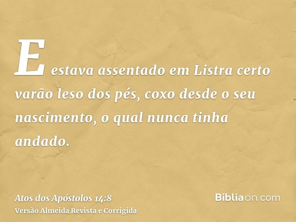 E estava assentado em Listra certo varão leso dos pés, coxo desde o seu nascimento, o qual nunca tinha andado.