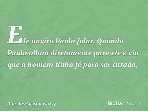 Ele ouvira Paulo falar. Quando Paulo olhou diretamente para ele e viu que o homem tinha fé para ser curado, -- Atos dos Apóstolos 14:9