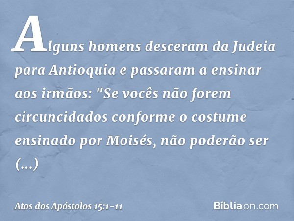 Alguns homens desceram da Judeia para Antioquia e passaram a ensinar aos irmãos: "Se vocês não forem circuncidados conforme o costume ensinado por Moisés, não p