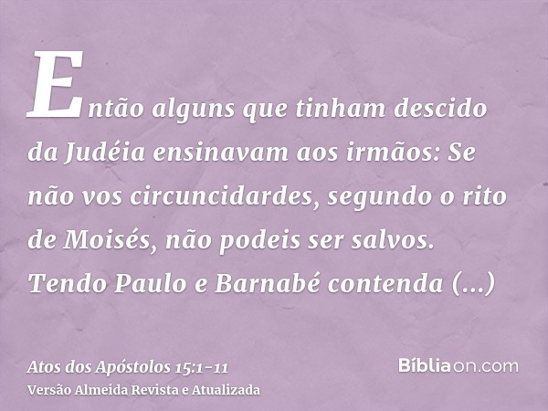 Então alguns que tinham descido da Judéia ensinavam aos irmãos: Se não vos circuncidardes, segundo o rito de Moisés, não podeis ser salvos.Tendo Paulo e Barnabé