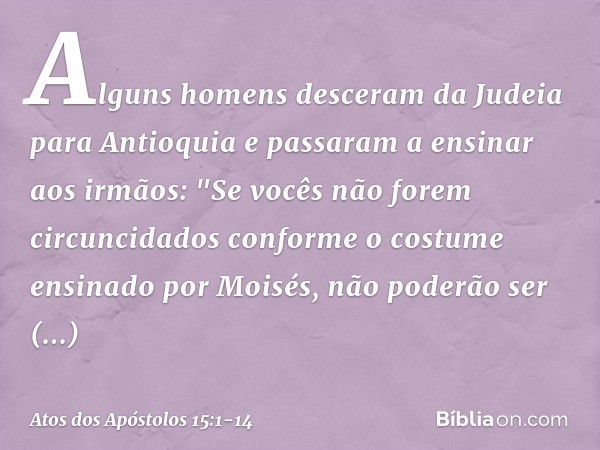 Alguns homens desceram da Judeia para Antioquia e passaram a ensinar aos irmãos: "Se vocês não forem circuncidados conforme o costume ensinado por Moisés, não p