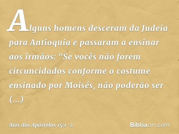 Alguns homens desceram da Judeia para Antioquia e passaram a ensinar aos irmãos: "Se vocês não forem circuncidados conforme o costume ensinado por Moisés, não p