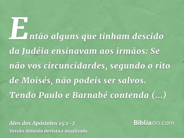 Então alguns que tinham descido da Judéia ensinavam aos irmãos: Se não vos circuncidardes, segundo o rito de Moisés, não podeis ser salvos.Tendo Paulo e Barnabé