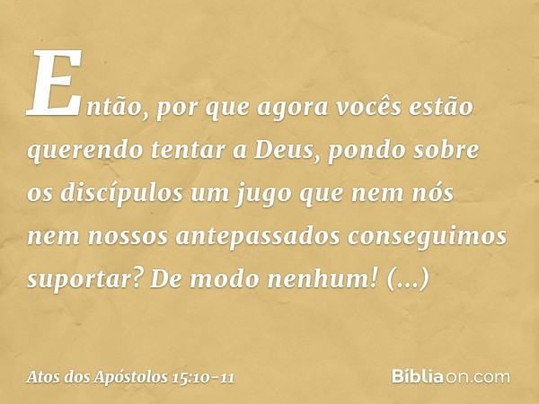 Então, por que agora vocês estão querendo tentar a Deus, pondo sobre os discípulos um jugo que nem nós nem nossos antepassados conseguimos suportar? De modo nen