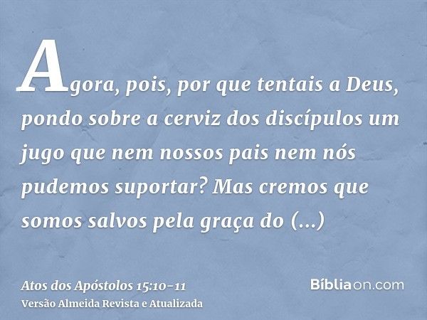 Agora, pois, por que tentais a Deus, pondo sobre a cerviz dos discípulos um jugo que nem nossos pais nem nós pudemos suportar?Mas cremos que somos salvos pela g