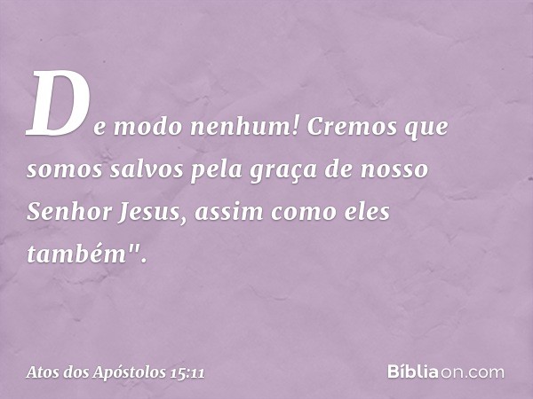 De modo nenhum! Cremos que somos salvos pela graça de nosso Senhor Jesus, assim como eles também". -- Atos dos Apóstolos 15:11