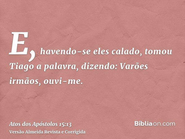 E, havendo-se eles calado, tomou Tiago a palavra, dizendo: Varões irmãos, ouvi-me.