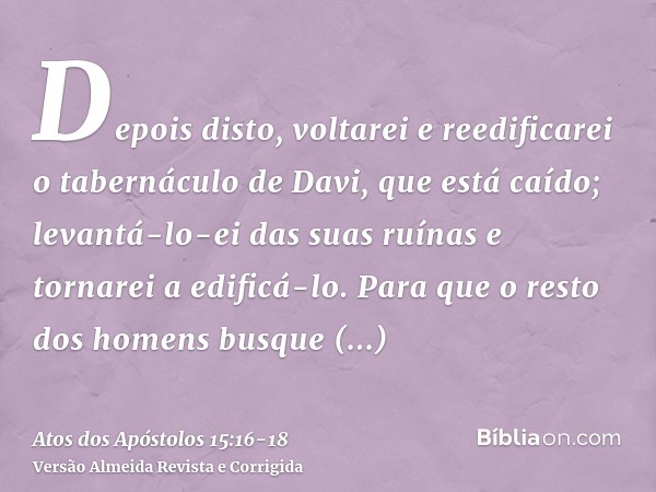 Depois disto, voltarei e reedificarei o tabernáculo de Davi, que está caído; levantá-lo-ei das suas ruínas e tornarei a edificá-lo.Para que o resto dos homens b