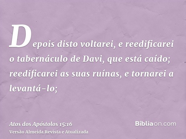 Depois disto voltarei, e reedificarei o tabernáculo de Davi, que está caído; reedificarei as suas ruínas, e tornarei a levantá-lo;