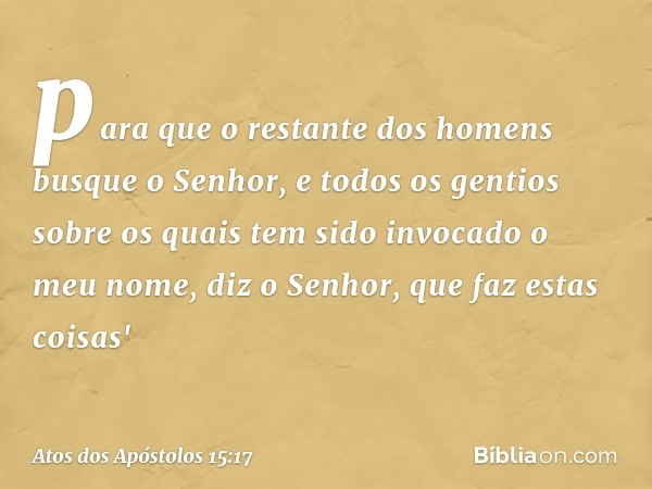 para que o restante
dos homens
busque o Senhor,
e todos os gentios
sobre os quais
tem sido invocado
o meu nome,
diz o Senhor,
que faz estas coisas' -- Atos dos 