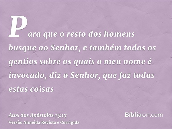 Para que o resto dos homens busque ao Senhor, e também todos os gentios sobre os quais o meu nome é invocado, diz o Senhor, que faz todas estas coisas