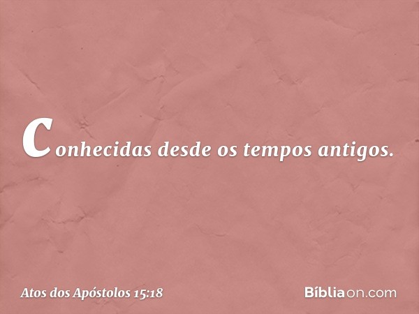 conhecidas desde os tempos antigos. -- Atos dos Apóstolos 15:18