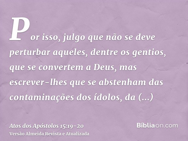 Por isso, julgo que não se deve perturbar aqueles, dentre os gentios, que se convertem a Deus,mas escrever-lhes que se abstenham das contaminações dos ídolos, d