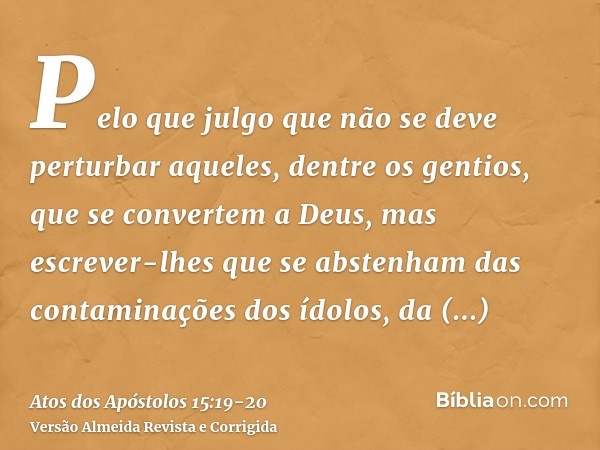 Pelo que julgo que não se deve perturbar aqueles, dentre os gentios, que se convertem a Deus,mas escrever-lhes que se abstenham das contaminações dos ídolos, da