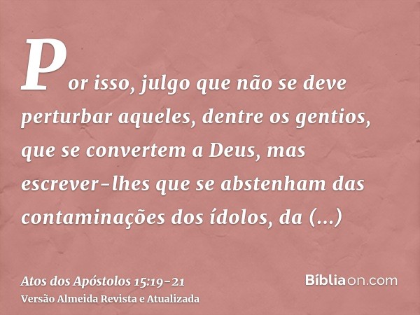 Por isso, julgo que não se deve perturbar aqueles, dentre os gentios, que se convertem a Deus,mas escrever-lhes que se abstenham das contaminações dos ídolos, d