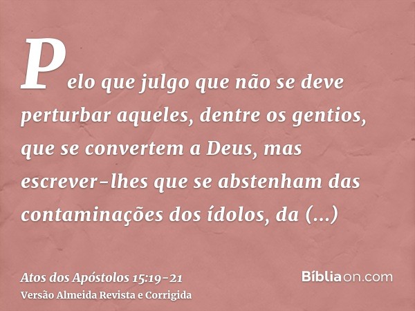 Pelo que julgo que não se deve perturbar aqueles, dentre os gentios, que se convertem a Deus,mas escrever-lhes que se abstenham das contaminações dos ídolos, da