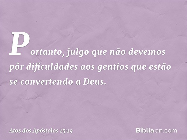 "Portanto, julgo que não devemos pôr dificuldades aos gentios que estão se convertendo a Deus. -- Atos dos Apóstolos 15:19