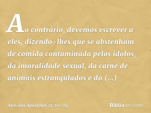 Ao contrário, devemos escrever a eles, dizendo-lhes que se abstenham de comida contaminada pelos ídolos, da imoralidade sexual, da carne de animais estrangulado