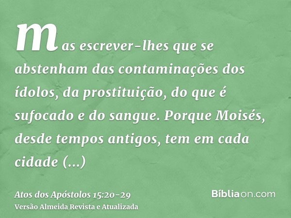 mas escrever-lhes que se abstenham das contaminações dos ídolos, da prostituição, do que é sufocado e do sangue.Porque Moisés, desde tempos antigos, tem em cada