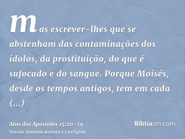 mas escrever-lhes que se abstenham das contaminações dos ídolos, da prostituição, do que é sufocado e do sangue.Porque Moisés, desde os tempos antigos, tem em c