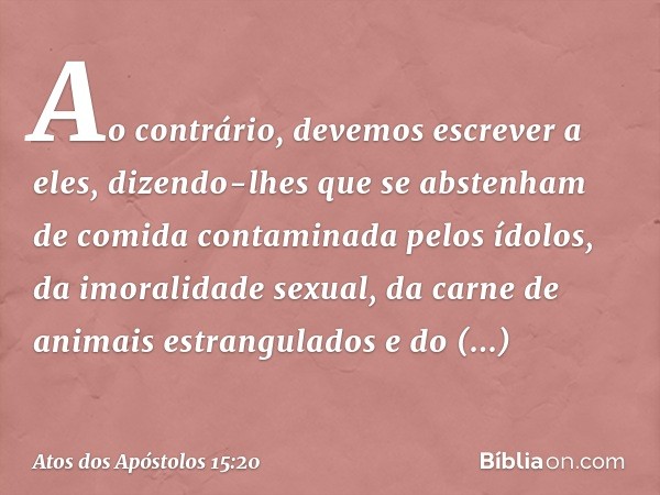 Ao contrário, devemos escrever a eles, dizendo-lhes que se abstenham de comida contaminada pelos ídolos, da imoralidade sexual, da carne de animais estrangulado