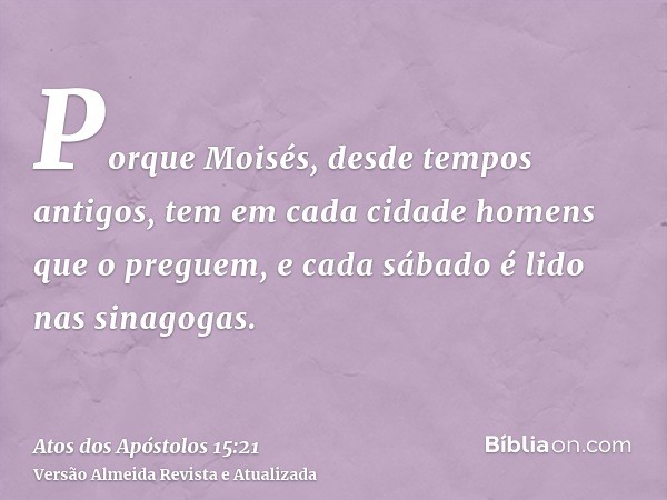 Porque Moisés, desde tempos antigos, tem em cada cidade homens que o preguem, e cada sábado é lido nas sinagogas.