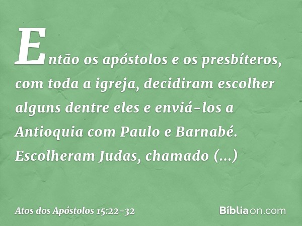 Então os apóstolos e os presbíteros, com toda a igreja, decidiram escolher alguns dentre eles e enviá-los a Antioquia com Paulo e Barnabé. Escolheram Judas, cha